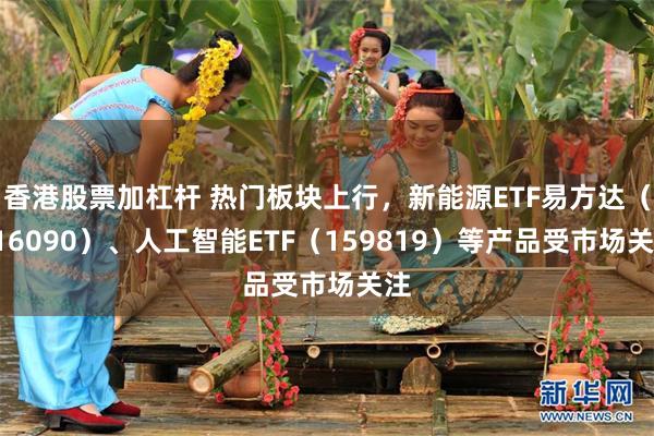 香港股票加杠杆 热门板块上行，新能源ETF易方达（516090）、人工智能ETF（159819）等产品受市场关注