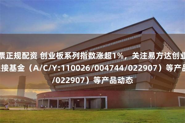 股票正规配资 创业板系列指数涨超1%，关注易方达创业板ETF联接基金（A/C/Y:110026/004744/022907）等产品动态