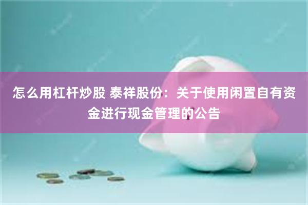 怎么用杠杆炒股 泰祥股份：关于使用闲置自有资金进行现金管理的公告