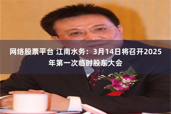 网络股票平台 江南水务：3月14日将召开2025年第一次临时股东大会
