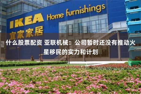 什么股票配资 亚联机械：公司暂时还没有推动火星移民的实力和计划