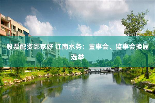 股票配资哪家好 江南水务：董事会、监事会换届选举