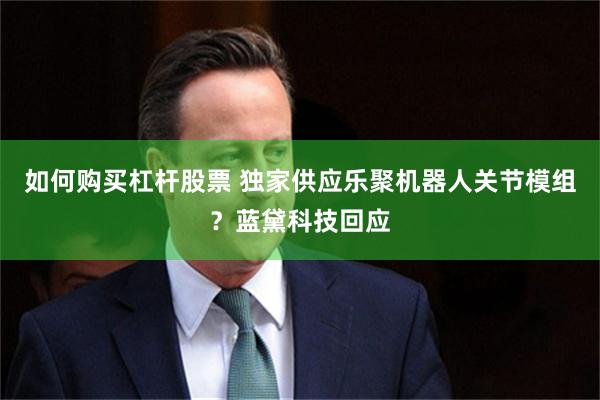 如何购买杠杆股票 独家供应乐聚机器人关节模组？蓝黛科技回应