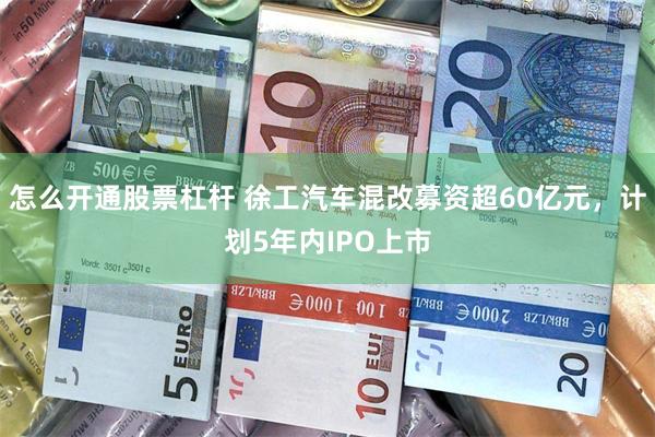 怎么开通股票杠杆 徐工汽车混改募资超60亿元，计划5年内IPO上市