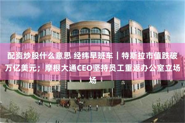 配资炒股什么意思 经纬早班车｜特斯拉市值跌破万亿美元；摩根大通CEO坚持员工重返办公室立场