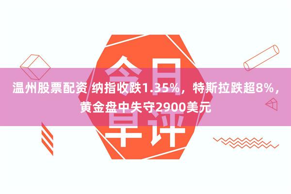 温州股票配资 纳指收跌1.35%，特斯拉跌超8%，黄金盘中失守2900美元
