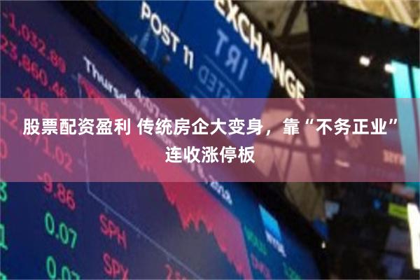 股票配资盈利 传统房企大变身，靠“不务正业”连收涨停板