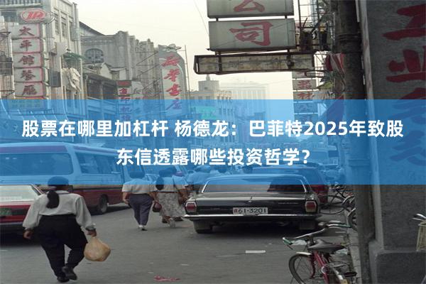 股票在哪里加杠杆 杨德龙：巴菲特2025年致股东信透露哪些投资哲学？