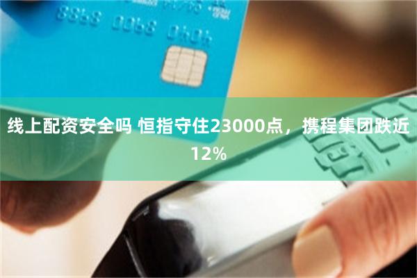 线上配资安全吗 恒指守住23000点，携程集团跌近12%