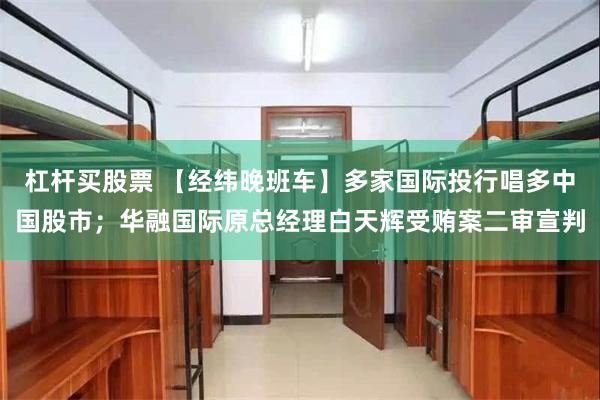 杠杆买股票 【经纬晚班车】多家国际投行唱多中国股市；华融国际原总经理白天辉受贿案二审宣判