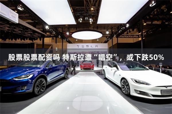 股票股票配资吗 特斯拉遭“唱空”，或下跌50%