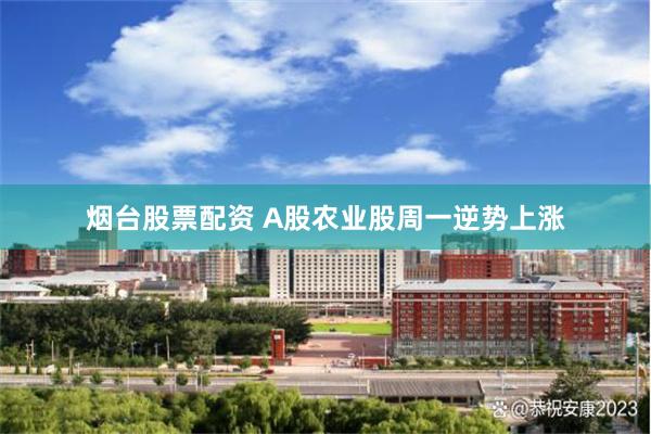 烟台股票配资 A股农业股周一逆势上涨