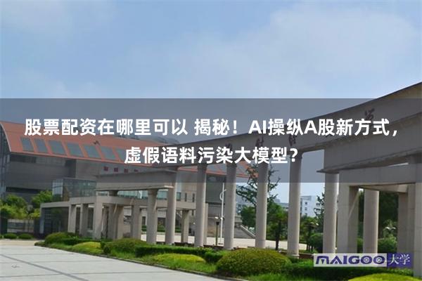 股票配资在哪里可以 揭秘！AI操纵A股新方式，虚假语料污染大模型？