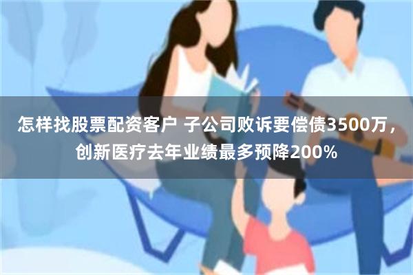 怎样找股票配资客户 子公司败诉要偿债3500万，创新医疗去年业绩最多预降200%