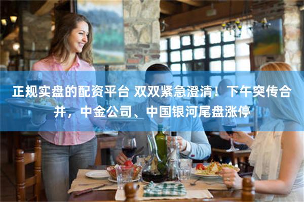 正规实盘的配资平台 双双紧急澄清！下午突传合并，中金公司、中国银河尾盘涨停