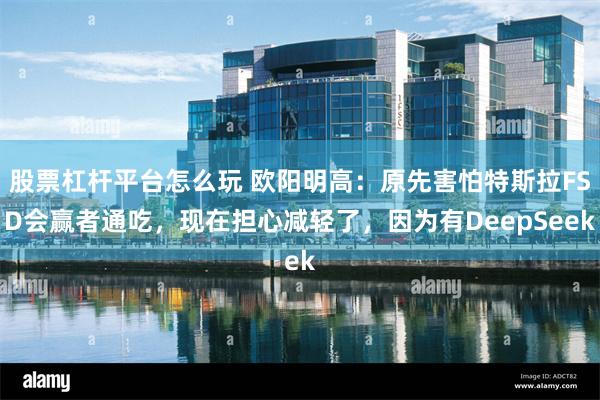 股票杠杆平台怎么玩 欧阳明高：原先害怕特斯拉FSD会赢者通吃，现在担心减轻了，因为有DeepSeek