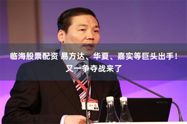 临海股票配资 易方达、华夏、嘉实等巨头出手！又一争夺战来了
