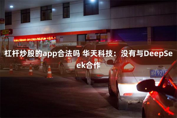 杠杆炒股的app合法吗 华天科技：没有与DeepSeek合作