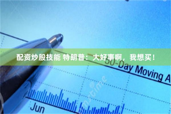 配资炒股技能 特朗普：大好事啊，我想买！