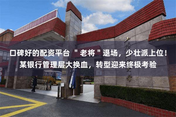 口碑好的配资平台 ＂老将＂退场，少壮派上位！某银行管理层大换血，转型迎来终极考验