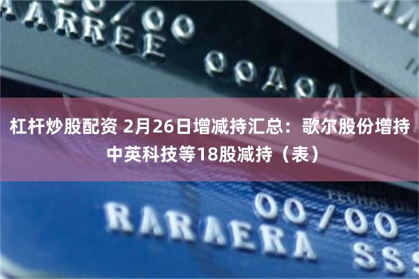杠杆炒股配资 2月26日增减持汇总：歌尔股份增持 中英科技等18股减持（表）