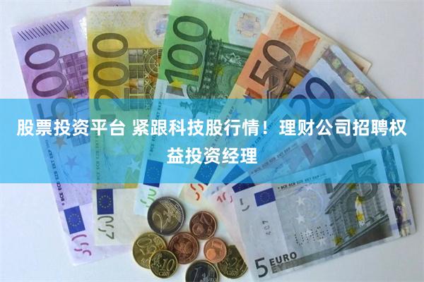 股票投资平台 紧跟科技股行情！理财公司招聘权益投资经理