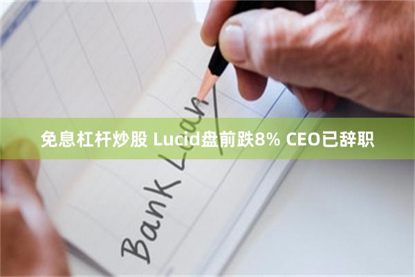 免息杠杆炒股 Lucid盘前跌8% CEO已辞职
