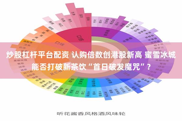 炒股杠杆平台配资 认购倍数创港股新高 蜜雪冰城能否打破新茶饮“首日破发魔咒”？
