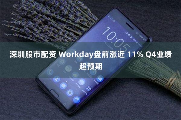 深圳股市配资 Workday盘前涨近 11% Q4业绩超预期