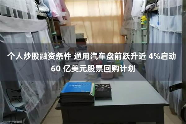 个人炒股融资条件 通用汽车盘前跃升近 4%启动 60 亿美元股票回购计划