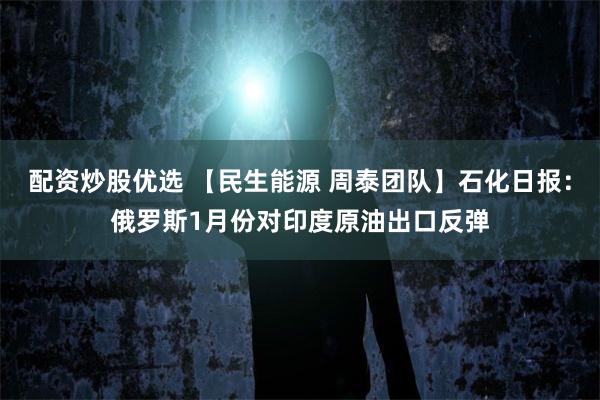 配资炒股优选 【民生能源 周泰团队】石化日报：俄罗斯1月份对印度原油出口反弹