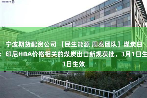 宁波期货配资公司 【民生能源 周泰团队】煤炭日报：印尼HBA价格相关的煤炭出口新规获批，3月1日生效