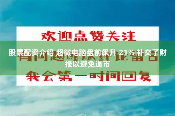 股票配资介绍 超微电脑盘前飙升 21% 补交了财报以避免退市