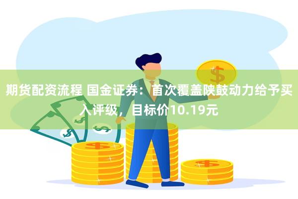 期货配资流程 国金证券：首次覆盖陕鼓动力给予买入评级，目标价10.19元