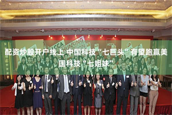 配资炒股开户线上 中国科技“七巨头”有望跑赢美国科技“七姐妹”
