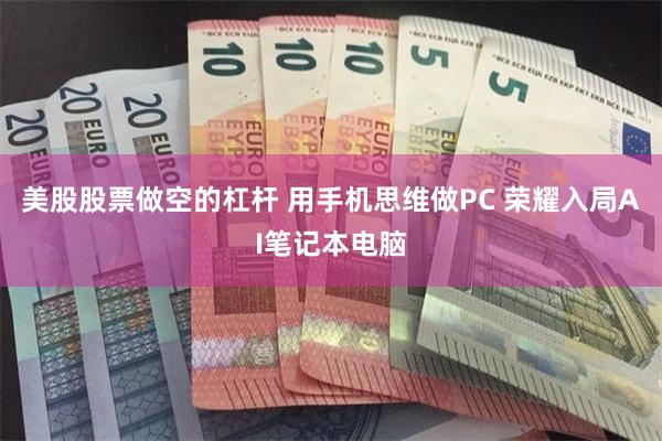 美股股票做空的杠杆 用手机思维做PC 荣耀入局AI笔记本电脑