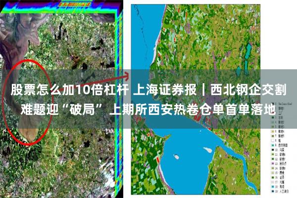 股票怎么加10倍杠杆 上海证券报｜西北钢企交割难题迎“破局” 上期所西安热卷仓单首单落地