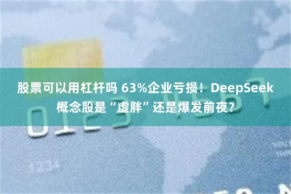 股票可以用杠杆吗 63%企业亏损！DeepSeek概念股是“虚胖”还是爆发前夜？