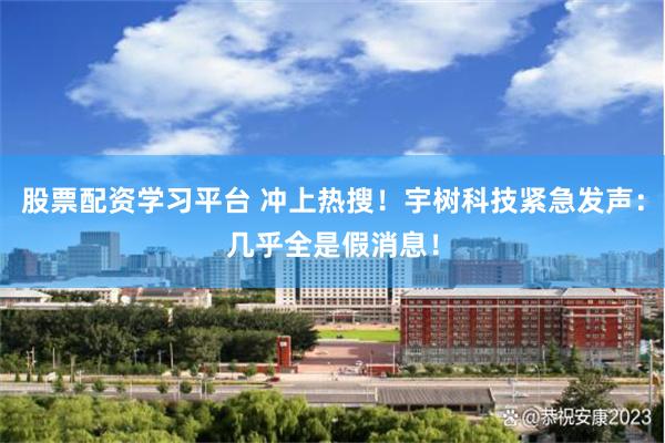 股票配资学习平台 冲上热搜！宇树科技紧急发声：几乎全是假消息！