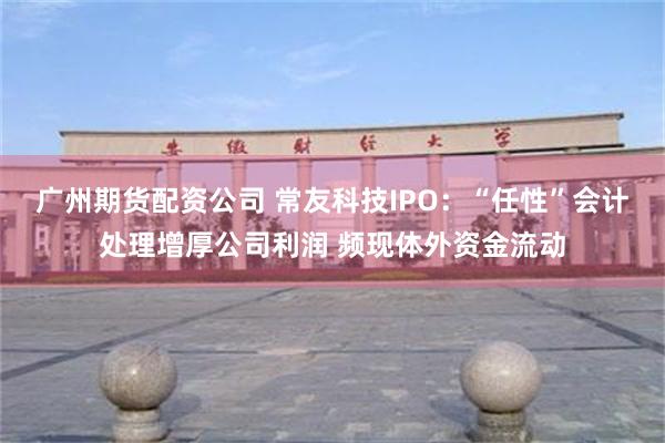 广州期货配资公司 常友科技IPO：“任性”会计处理增厚公司利润 频现体外资金流动