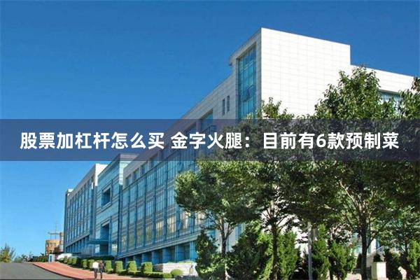 股票加杠杆怎么买 金字火腿：目前有6款预制菜