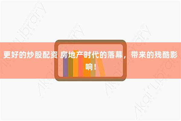 更好的炒股配资 房地产时代的落幕，带来的残酷影响！