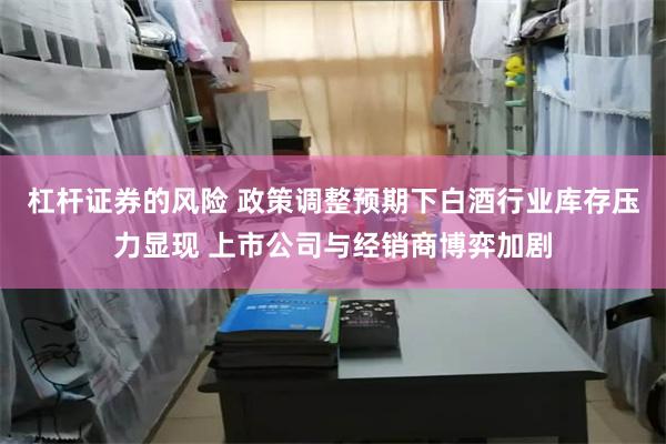 杠杆证券的风险 政策调整预期下白酒行业库存压力显现 上市公司与经销商博弈加剧