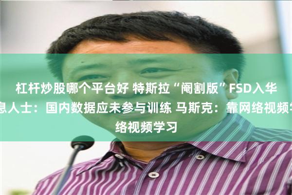 杠杆炒股哪个平台好 特斯拉“阉割版”FSD入华 消息人士：国内数据应未参与训练 马斯克：靠网络视频学习