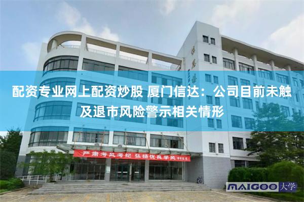 配资专业网上配资炒股 厦门信达：公司目前未触及退市风险警示相关情形