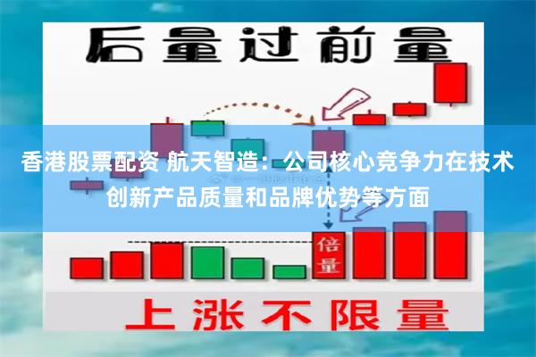 香港股票配资 航天智造：公司核心竞争力在技术创新产品质量和品牌优势等方面