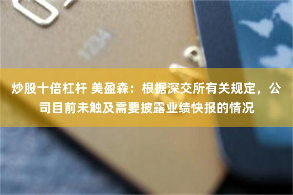 炒股十倍杠杆 美盈森：根据深交所有关规定，公司目前未触及需要披露业绩快报的情况
