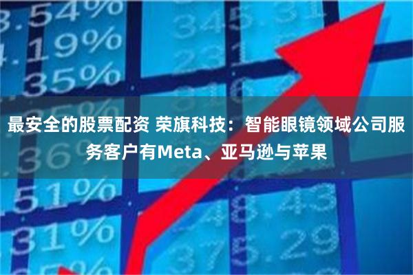 最安全的股票配资 荣旗科技：智能眼镜领域公司服务客户有Meta、亚马逊与苹果