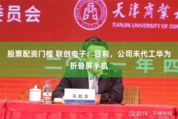 股票配资门槛 联创电子：目前，公司未代工华为折叠屏手机