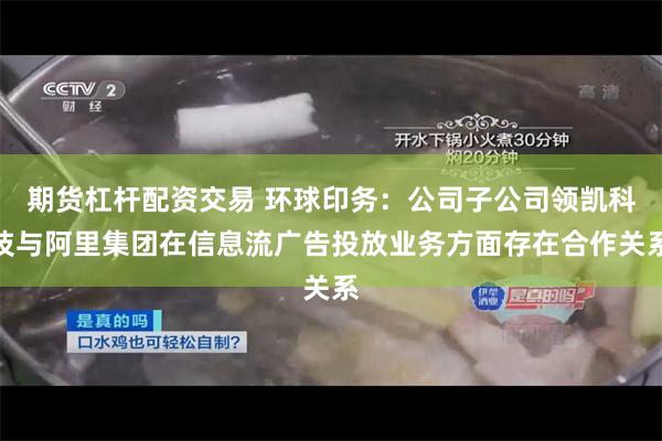 期货杠杆配资交易 环球印务：公司子公司领凯科技与阿里集团在信息流广告投放业务方面存在合作关系